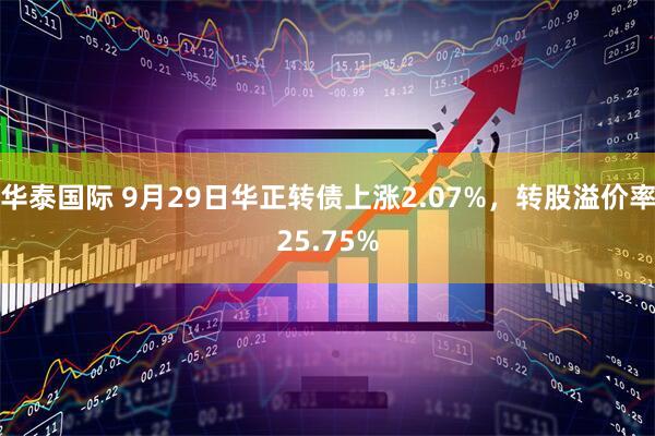 华泰国际 9月29日华正转债上涨2.07%，转股溢价率25.75%
