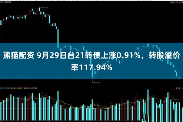 熊猫配资 9月29日台21转债上涨0.91%，转股溢价率117.94%