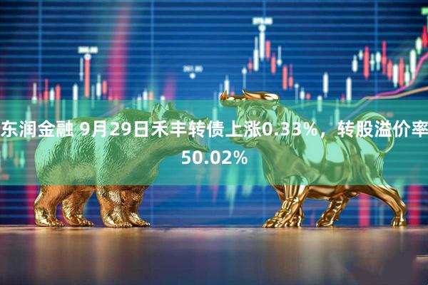 东润金融 9月29日禾丰转债上涨0.33%，转股溢价率50.02%