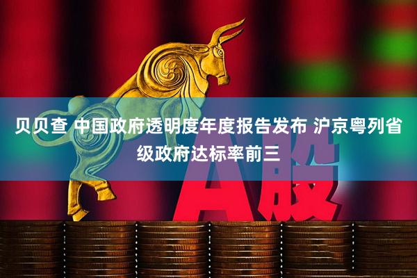 贝贝查 中国政府透明度年度报告发布 沪京粤列省级政府达标率前三