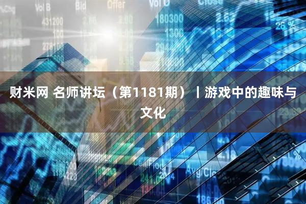 财米网 名师讲坛（第1181期）丨游戏中的趣味与文化