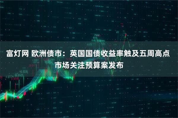 富灯网 欧洲债市:英国国债收益率触及五周高点 市场关注预算案发布