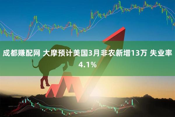 成都赚配网 大摩预计美国3月非农新增13万 失业率4.1%