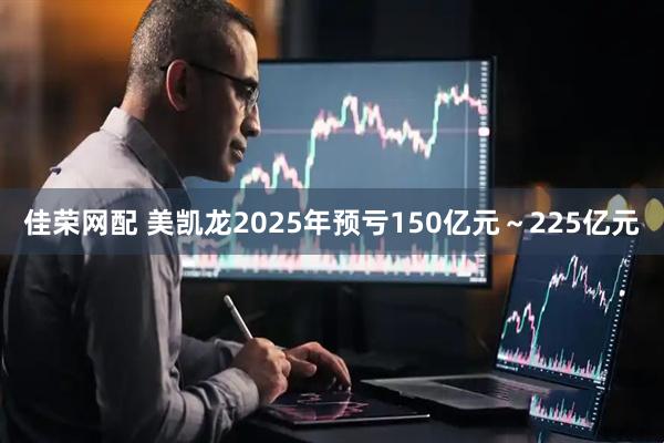 佳荣网配 美凯龙2025年预亏150亿元～225亿元