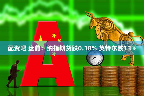 配资吧 盘前：纳指期货跌0.18% 英特尔跌13%