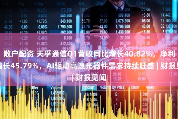 散户配资 天孚通信Q1营收同比增长40.82%，净利润增长45.79%，AI驱动高速光器件需求持续旺盛 | 财报见闻